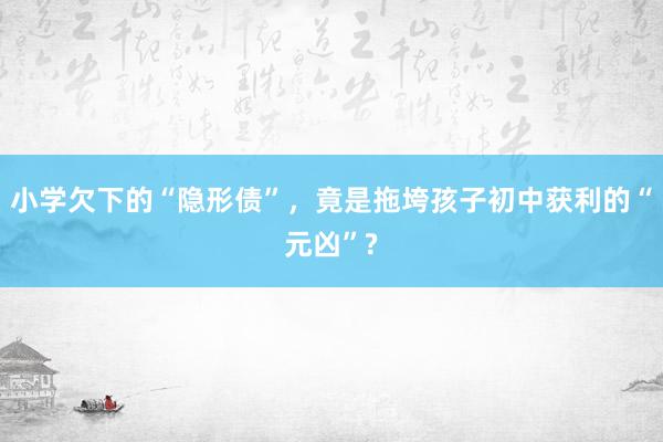 小学欠下的“隐形债”，竟是拖垮孩子初中获利的“元凶”?